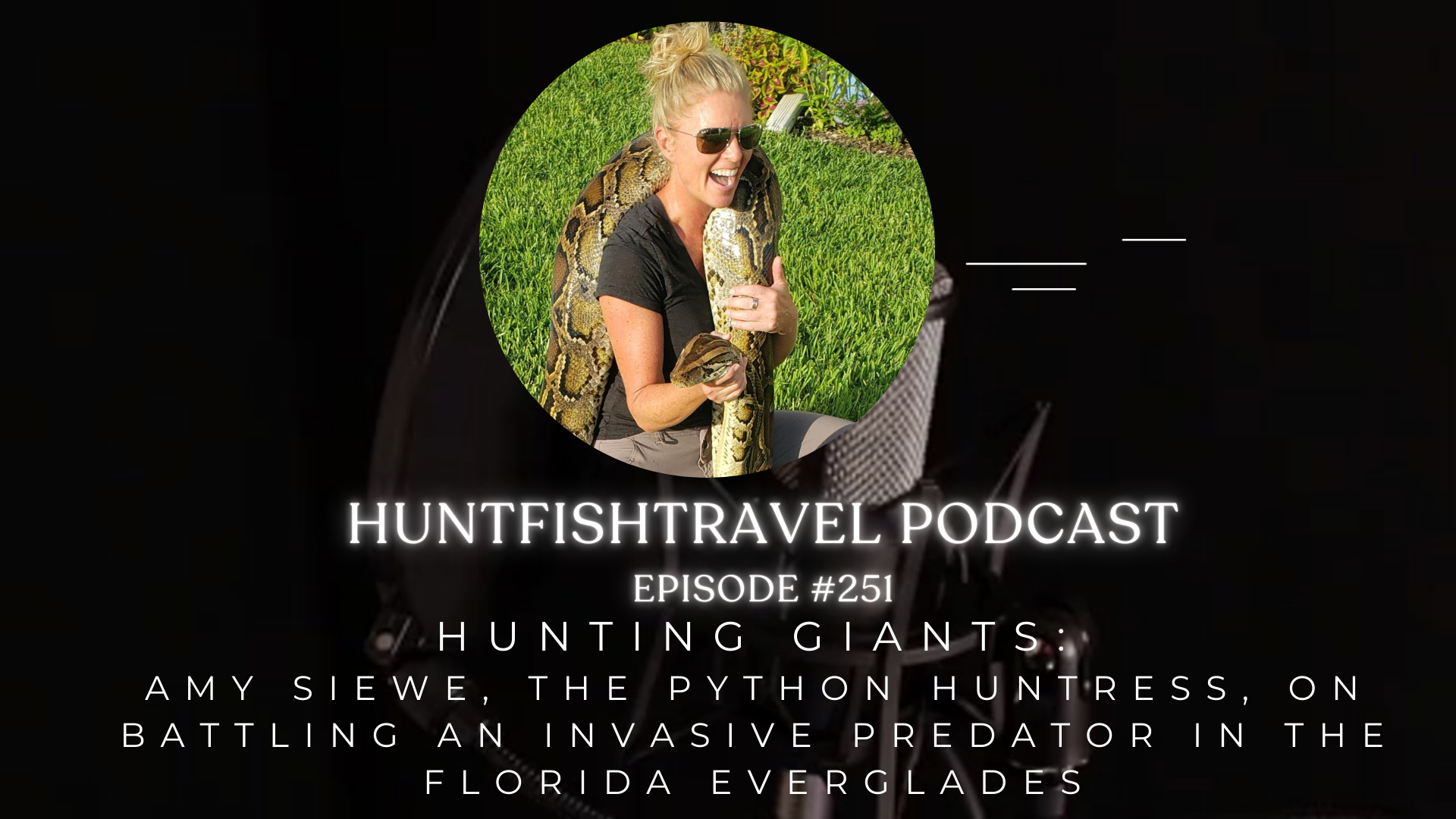 The HuntFishTravel Podcast Episode #251 – Hunting Giants: Amy Siewe, The Python Huntress, on Battling an Invasive Predator in the Florida Everglades